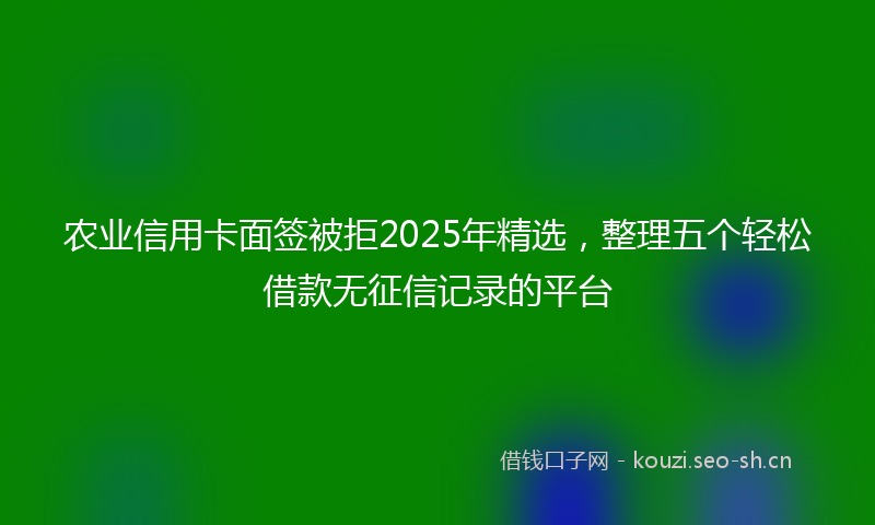 农业信用卡面签被拒2025年精选,整理五个轻松借款无征信记录的平台