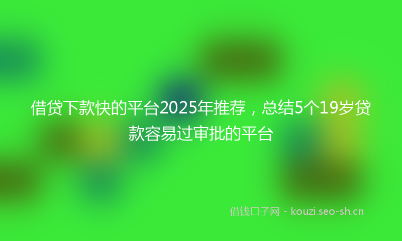 借贷下款快的平台2025年推荐，总结5个19岁贷款容易过审批的平台
