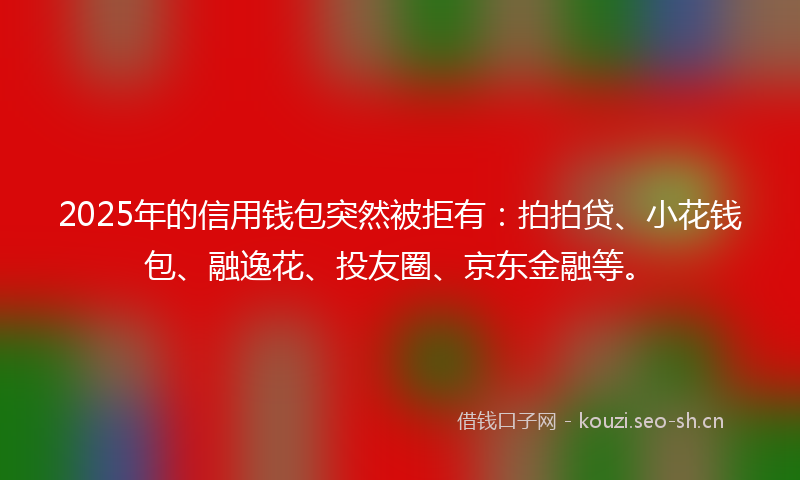 2025年的信用钱包突然被拒有:拍拍贷、小花钱包、融逸花、投友圈、京东金融等。