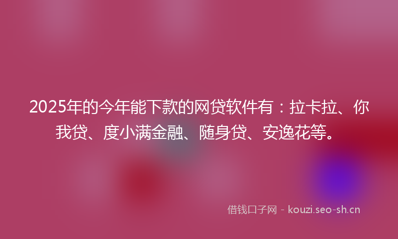 2025年的今年能下款的网贷软件有：拉卡拉、你我贷、度小满金融、随身贷、安逸花等。