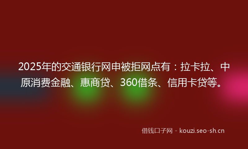 2025年的交通银行网申被拒网点有：拉卡拉、中原消费金融、惠商贷、360借条、信用卡贷等。