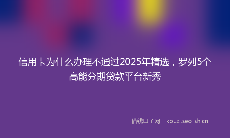 信用卡为什么办理不通过2025年精选，罗列5个高能分期贷款平台新秀