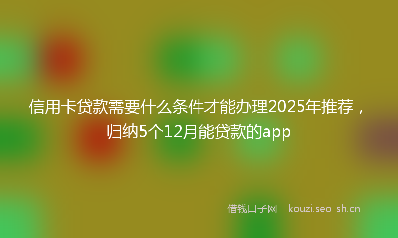 信用卡贷款需要什么条件才能办理2025年推荐，归纳5个12月能贷款的app