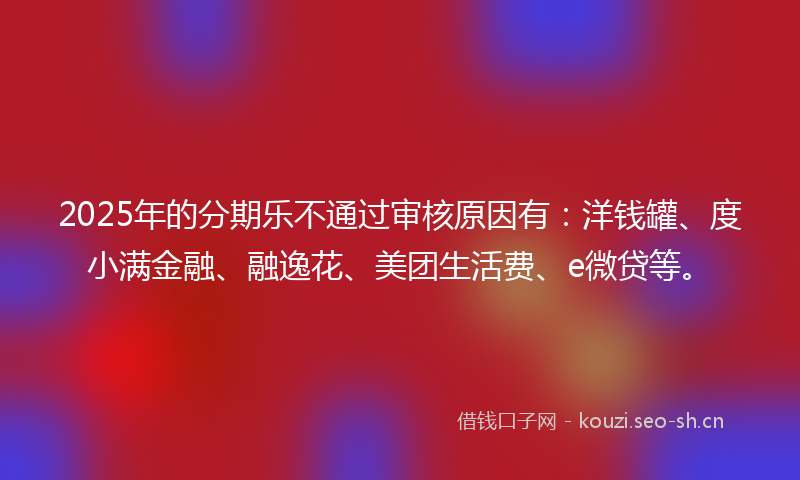 2025年的分期乐不通过审核原因有:洋钱罐、度小满金融、融逸花、美团生活费、e微贷等。