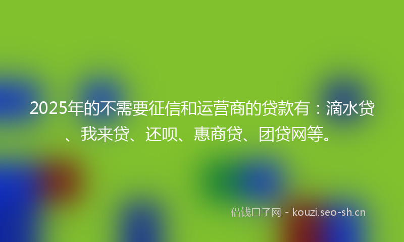 2025年的不需要征信和运营商的贷款有:滴水贷、我来贷、还呗、惠商贷、团贷网等。