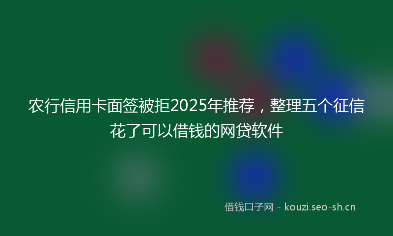 农行信用卡面签被拒2025年推荐,整理五个征信花了可以借钱的网贷软件
