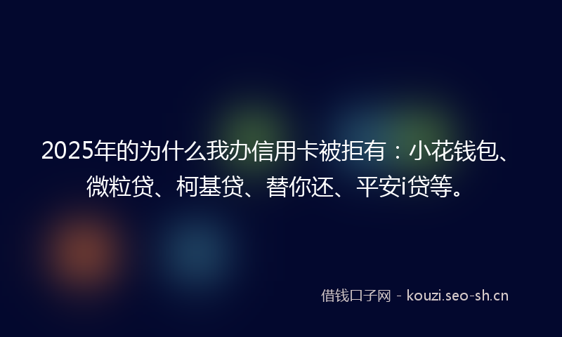 2025年的为什么我办信用卡被拒有：小花钱包、微粒贷、柯基贷、替你还、平安i贷等。