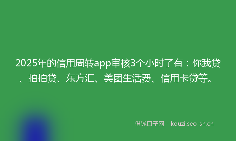 2025年的信用周转app审核3个小时了有:你我贷、拍拍贷、东方汇、美团生活费、信用卡贷等。