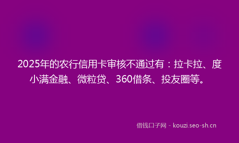 2025年的农行信用卡审核不通过有:拉卡拉、度小满金融、微粒贷、360借条、投友圈等。