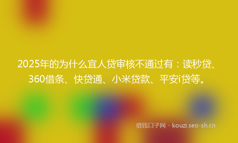 2025年的为什么宜人贷审核不通过有：读秒贷、360借条、快贷通、小米贷款、平安i贷等。