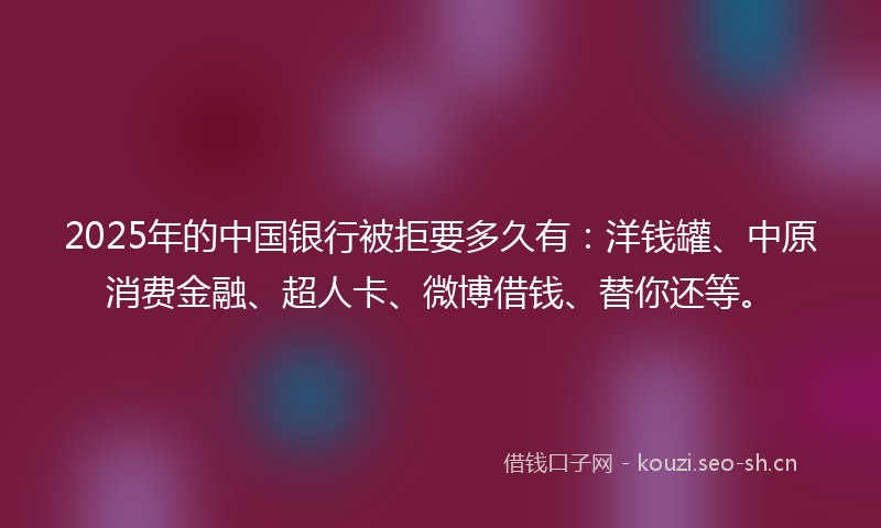 2025年的中国银行被拒要多久有：洋钱罐、中原消费金融、超人卡、微博借钱、替你还等。
