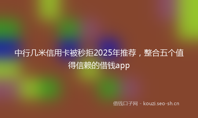 中行几米信用卡被秒拒2025年推荐，整合五个值得信赖的借钱app