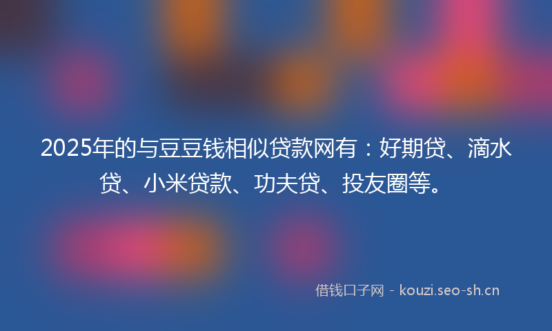 2025年的与豆豆钱相似贷款网有：好期贷、滴水贷、小米贷款、功夫贷、投友圈等。