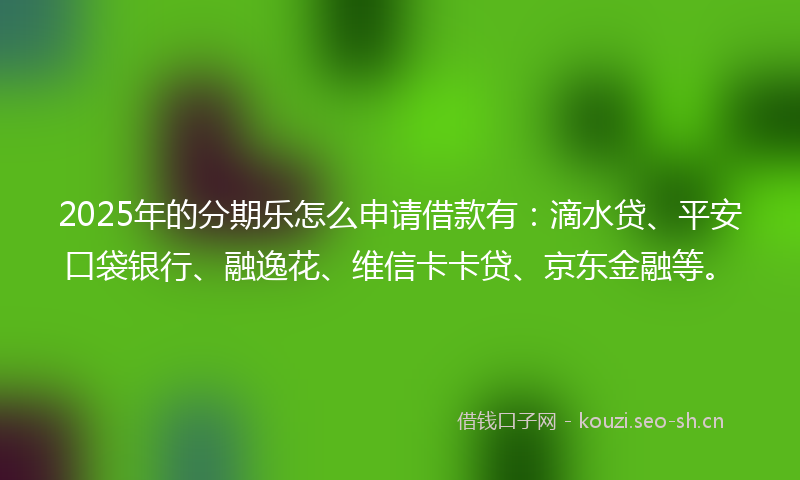 2025年的分期乐怎么申请借款有:滴水贷、平安口袋银行、融逸花、维信卡卡贷、京东金融等。
