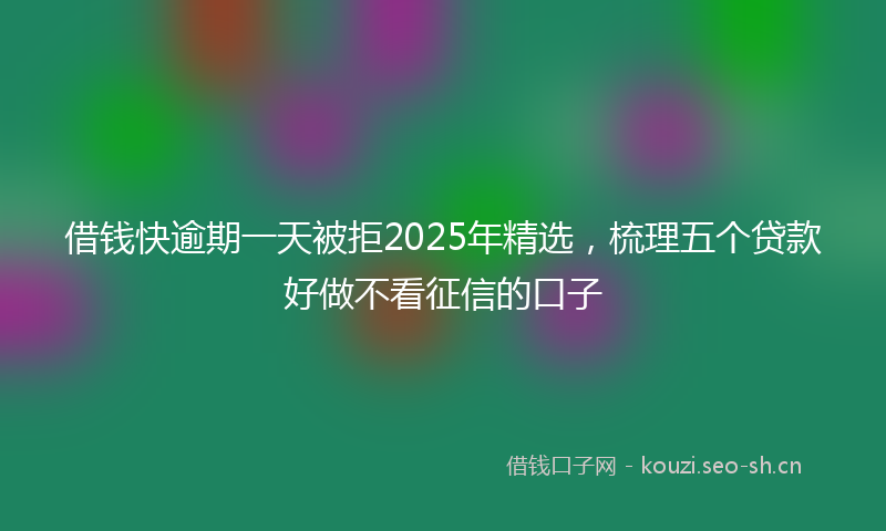 借钱快逾期一天被拒2025年精选，梳理五个贷款好做不看征信的口子