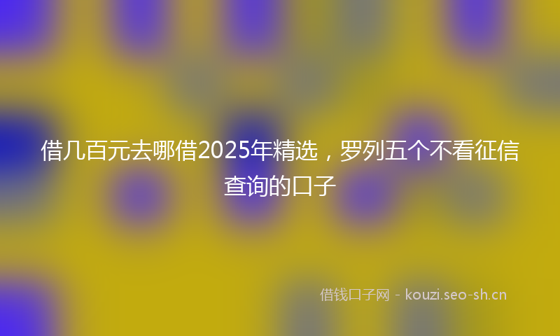借几百元去哪借2025年精选，罗列五个不看征信查询的口子