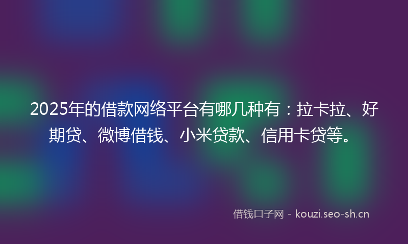 2025年的借款网络平台有哪几种有:拉卡拉、好期贷、微博借钱、小米贷款、信用卡贷等。