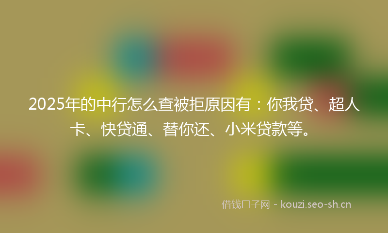 2025年的中行怎么查被拒原因有：你我贷、超人卡、快贷通、替你还、小米贷款等。