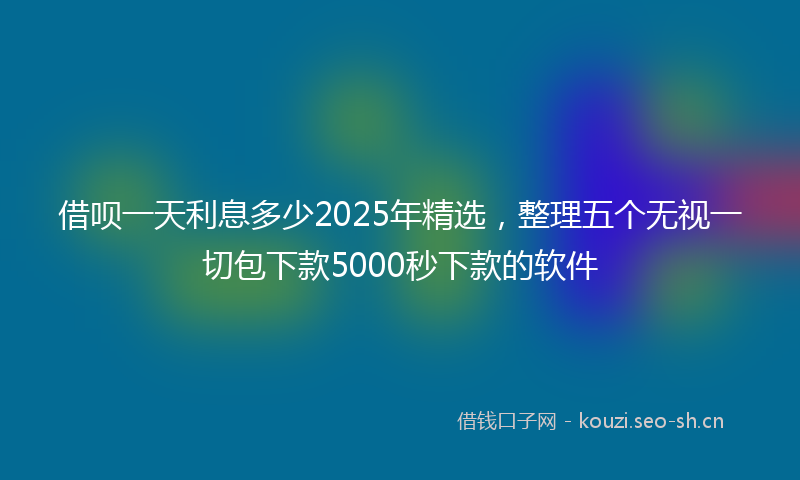 借呗一天利息多少2025年精选，整理五个无视一切包下款5000秒下款的软件