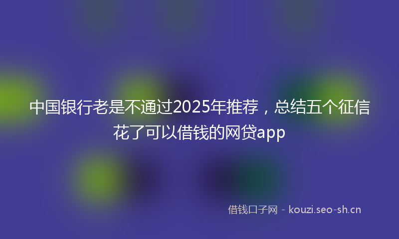 中国银行老是不通过2025年推荐，总结五个征信花了可以借钱的网贷app