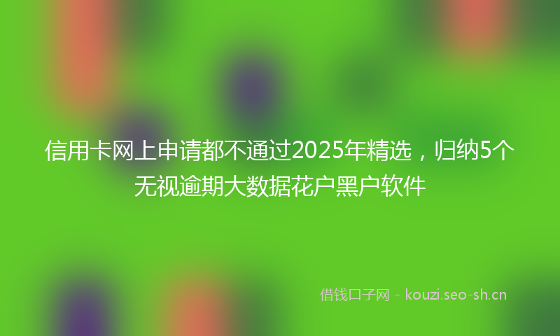 信用卡网上申请都不通过2025年精选，归纳5个无视逾期大数据花户黑户软件