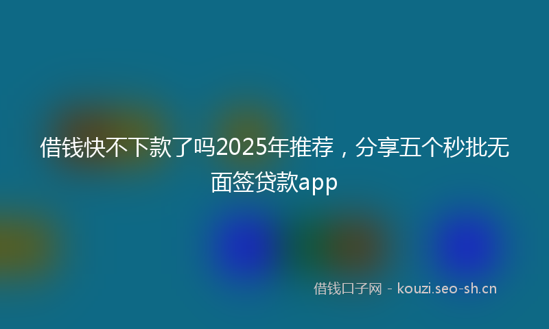 借钱快不下款了吗2025年推荐,分享五个秒批无面签贷款app