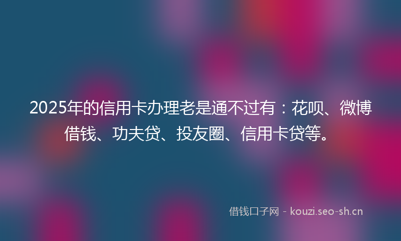 2025年的信用卡办理老是通不过有:花呗、微博借钱、功夫贷、投友圈、信用卡贷等。