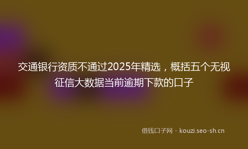 交通银行资质不通过2025年精选，概括五个无视征信大数据当前逾期下款的口子