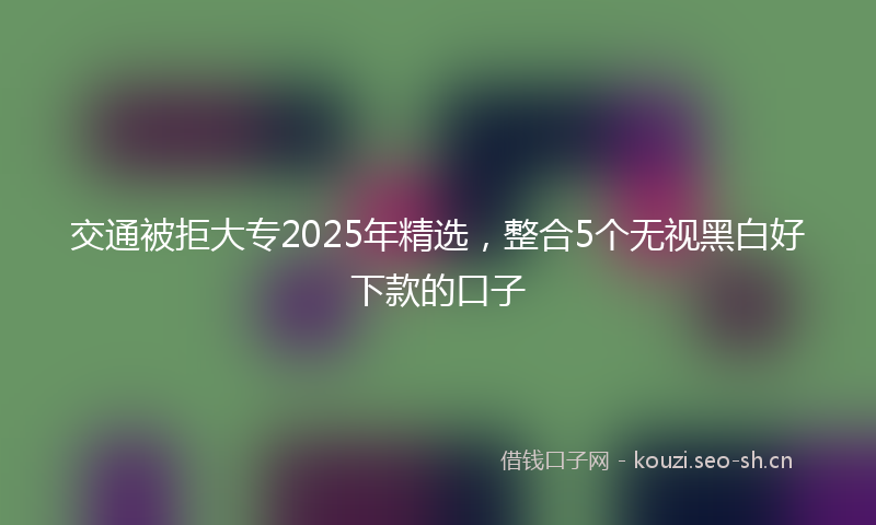 交通被拒大专2025年精选，整合5个无视黑白好下款的口子