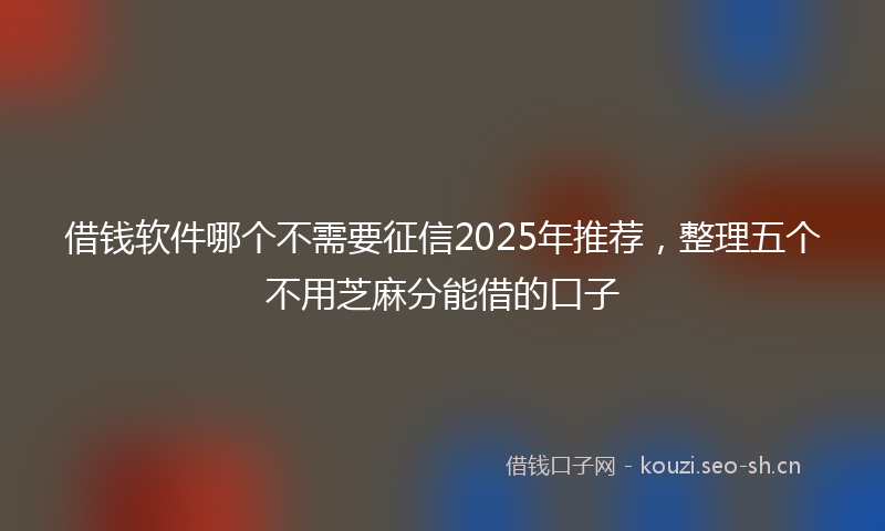 借钱软件哪个不需要征信2025年推荐,整理五个不用芝麻分能借的口子