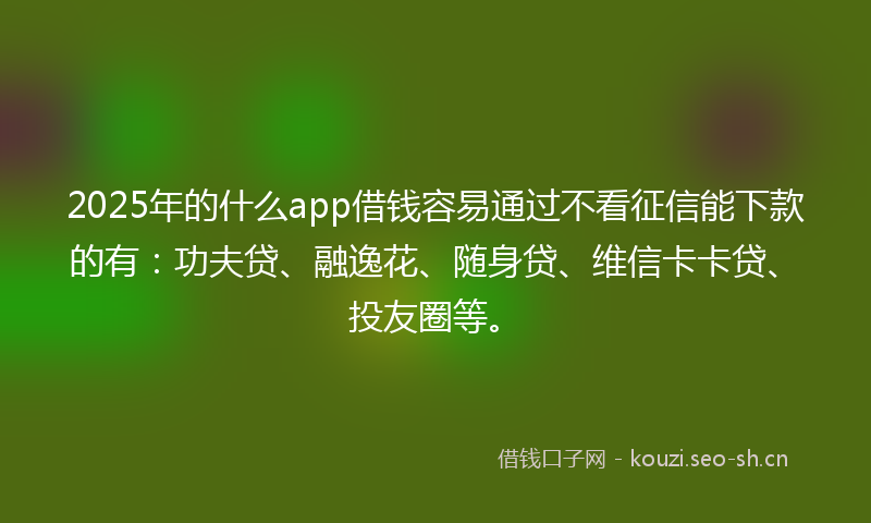 2025年的什么app借钱容易通过不看征信能下款的有:功夫贷、融逸花、随身贷、维信卡卡贷、投友圈等。