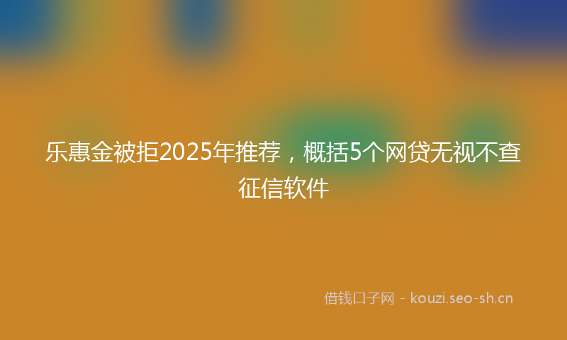 乐惠金被拒2025年推荐，概括5个网贷无视不查征信软件