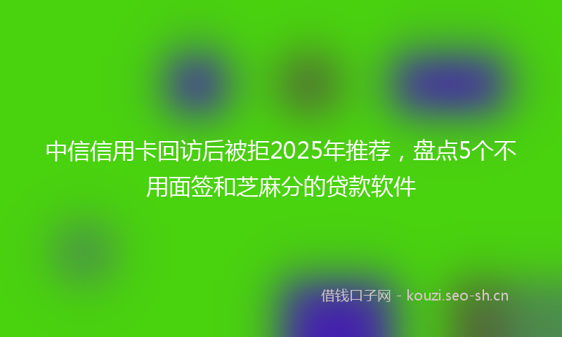中信信用卡回访后被拒2025年推荐，盘点5个不用面签和芝麻分的贷款软件