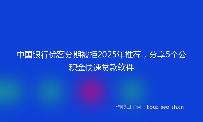 中国银行优客分期被拒2025年推荐，分享5个公积金快速贷款软件