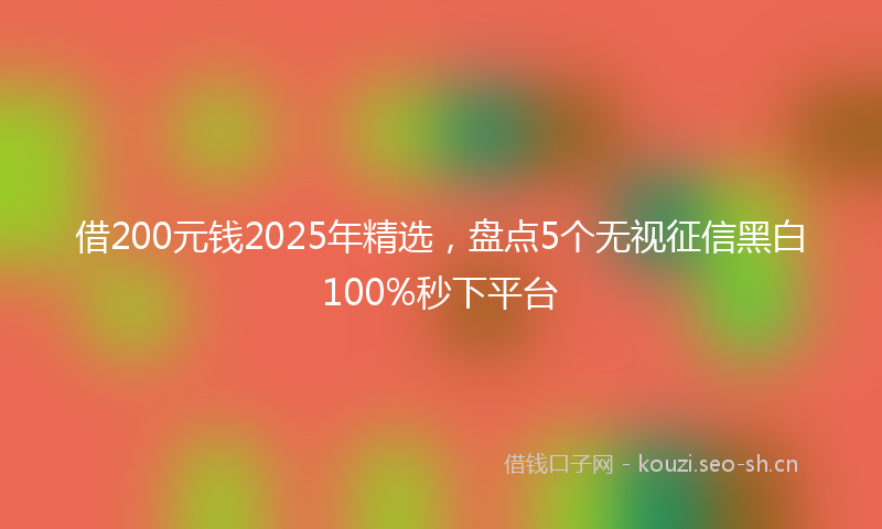 借200元钱2025年精选，盘点5个无视征信黑白100%秒下平台