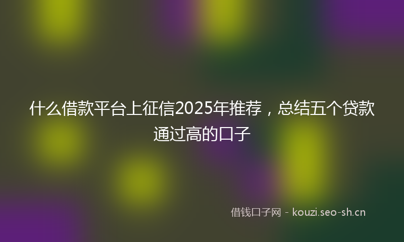 什么借款平台上征信2025年推荐，总结五个贷款通过高的口子