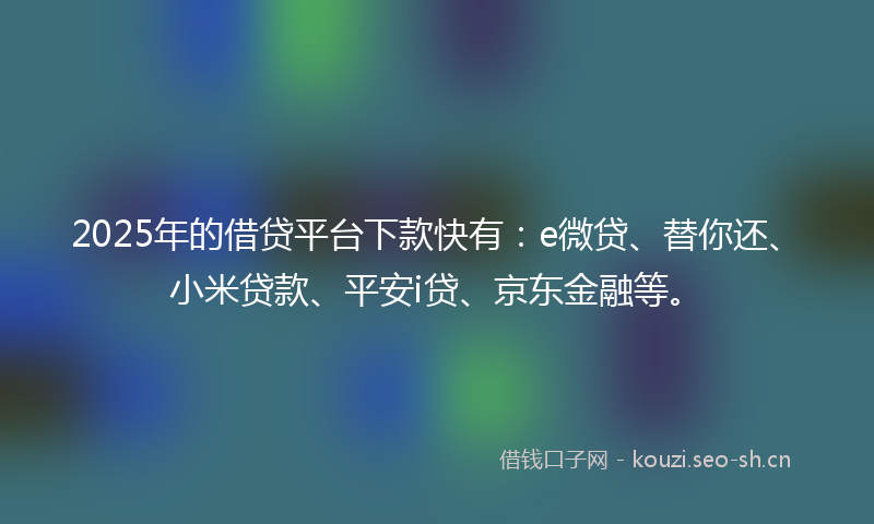 2025年的借贷平台下款快有：e微贷、替你还、小米贷款、平安i贷、京东金融等。