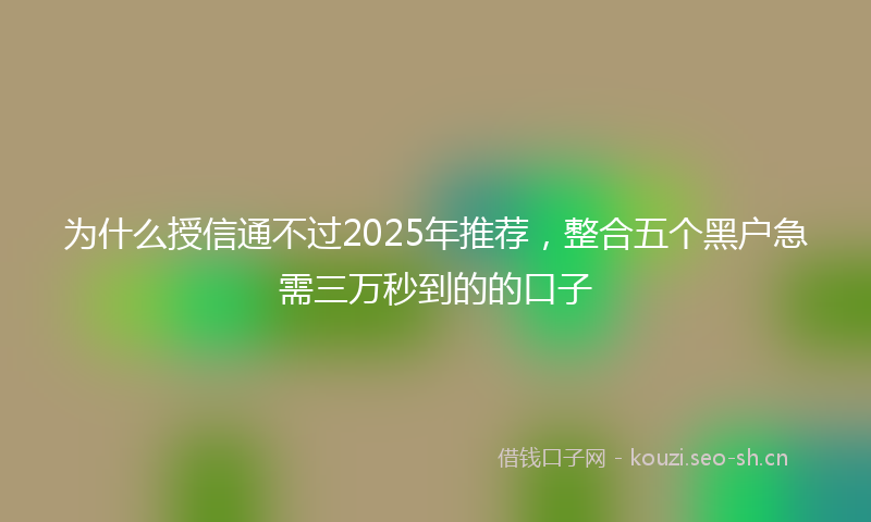 为什么授信通不过2025年推荐，整合五个黑户急需三万秒到的的口子