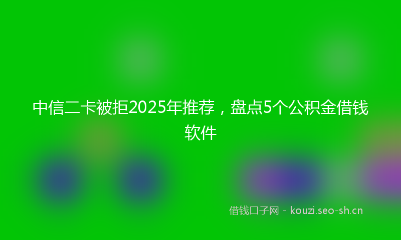 中信二卡被拒2025年推荐，盘点5个公积金借钱软件