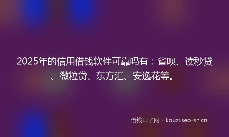 2025年的信用借钱软件可靠吗有:省呗、读秒贷、微粒贷、东方汇、安逸花等。