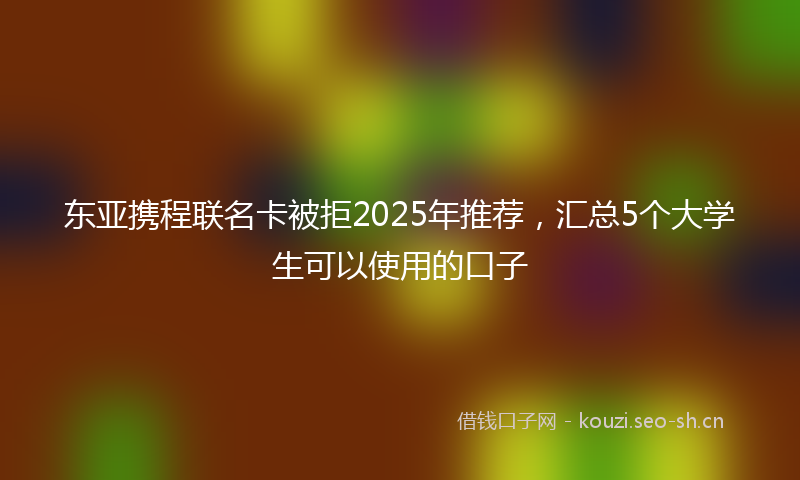 东亚携程联名卡被拒2025年推荐，汇总5个大学生可以使用的口子