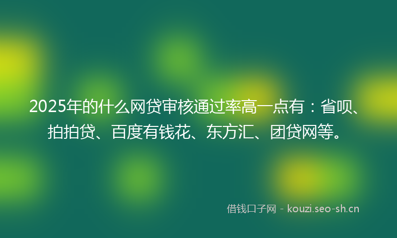 2025年的什么网贷审核通过率高一点有：省呗、拍拍贷、百度有钱花、东方汇、团贷网等。