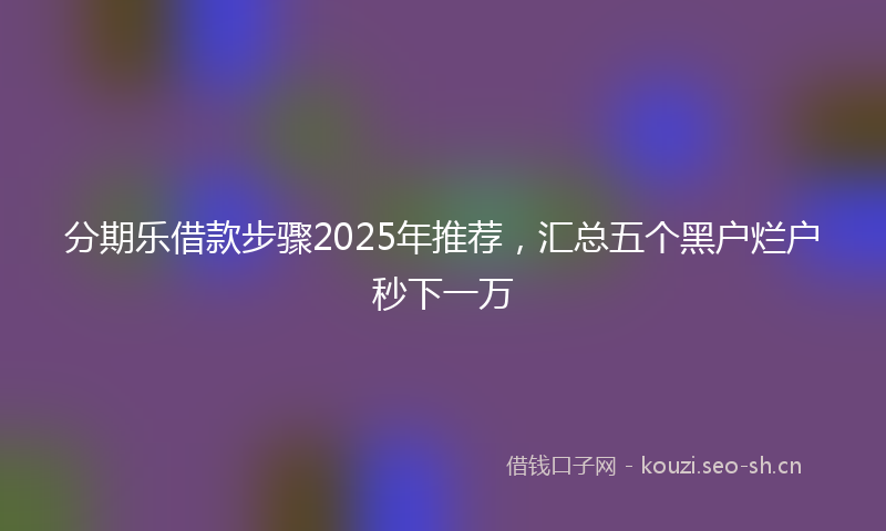 分期乐借款步骤2025年推荐，汇总五个黑户烂户秒下一万