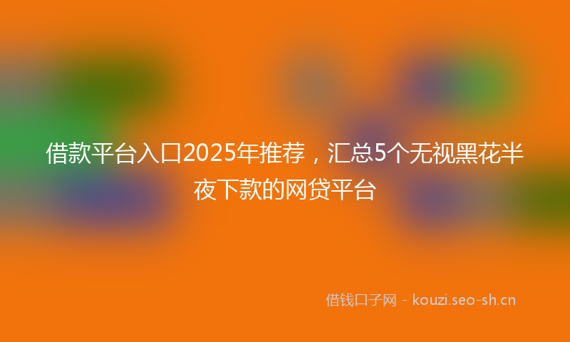 借款平台入口2025年推荐,汇总5个无视黑花半夜下款的网贷平台
