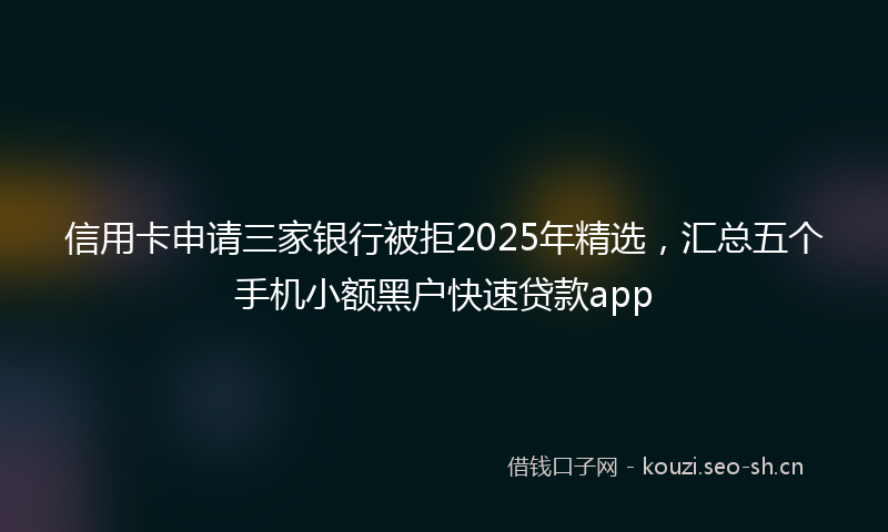 信用卡申请三家银行被拒2025年精选，汇总五个手机小额黑户快速贷款app