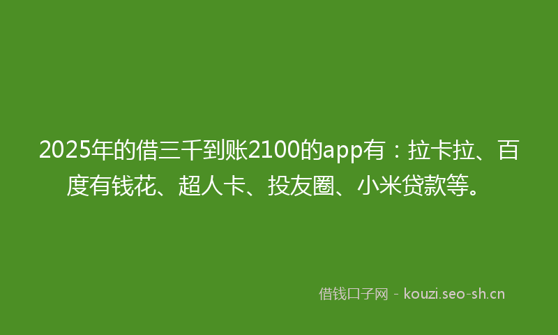 2025年的借三千到账2100的app有：拉卡拉、百度有钱花、超人卡、投友圈、小米贷款等。