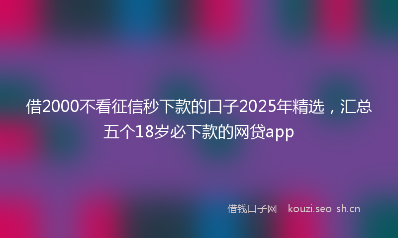 借2000不看征信秒下款的口子2025年精选,汇总五个18岁必下款的网贷app