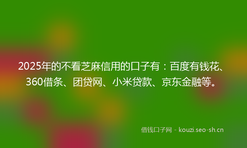 2025年的不看芝麻信用的口子有：百度有钱花、360借条、团贷网、小米贷款、京东金融等。