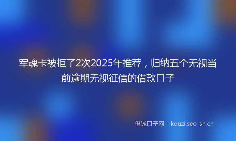 军魂卡被拒了2次2025年推荐，归纳五个无视当前逾期无视征信的借款口子