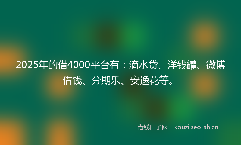 2025年的借4000平台有：滴水贷、洋钱罐、微博借钱、分期乐、安逸花等。